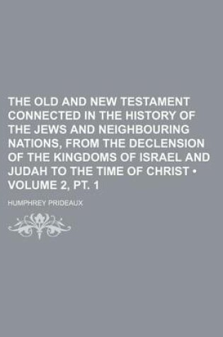 Cover of The Old and New Testament Connected in the History of the Jews and Neighbouring Nations, from the Declension of the Kingdoms of Israel and Judah to the Time of Christ (Volume 2, PT. 1)