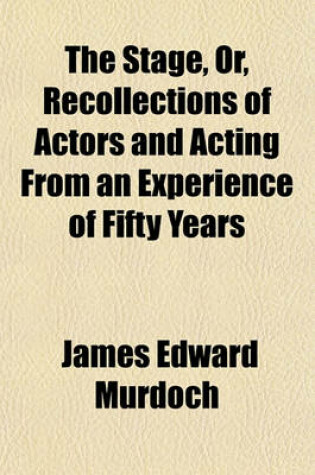 Cover of The Stage, Or, Recollections of Actors and Acting from an Experience of Fifty Years