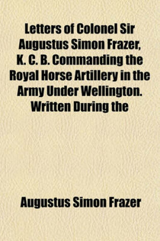 Cover of Letters of Colonel Sir Augustus Simon Frazer, K. C. B. Commanding the Royal Horse Artillery in the Army Under Wellington. Written During the