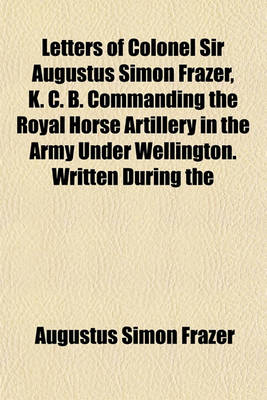 Book cover for Letters of Colonel Sir Augustus Simon Frazer, K. C. B. Commanding the Royal Horse Artillery in the Army Under Wellington. Written During the