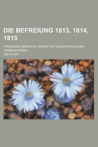 Cover of Die Befreiung 1813, 1814, 1815; Urkunden, Berichte, Briefe Mit Geschichtlichen Verbindungen