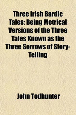 Cover of Three Irish Bardic Tales; Being Metrical Versions of the Three Tales Known as the Three Sorrows of Story-Telling