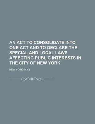 Book cover for An ACT to Consolidate Into One Act and to Declare the Special and Local Laws Affecting Public Interests in the City of New York