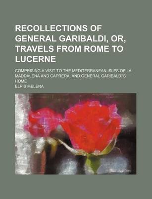 Book cover for Recollections of General Garibaldi, Or, Travels from Rome to Lucerne; Comprising a Visit to the Mediterranean Isles of La Maddalena and Caprera, and G