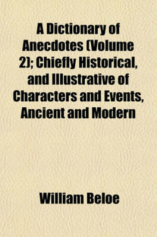 Cover of A Dictionary of Anecdotes (Volume 2); Chiefly Historical, and Illustrative of Characters and Events, Ancient and Modern