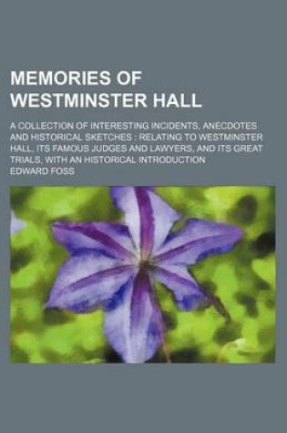 Cover of Memories of Westminster Hall (Volume 2); A Collection of Interesting Incidents, Anecdotes and Historical Sketches Relating to Westminster Hall, Its Famous Judges and Lawyers, and Its Great Trials, with an Historical Introduction