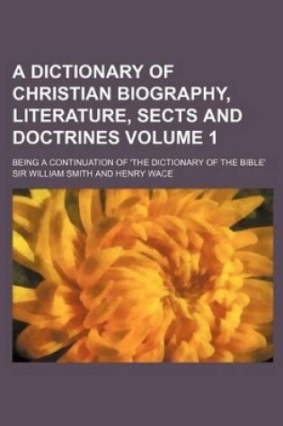 Cover of A Dictionary of Christian Biography, Literature, Sects and Doctrines Volume 1; Being a Continuation of 'The Dictionary of the Bible'