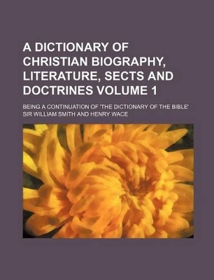Book cover for A Dictionary of Christian Biography, Literature, Sects and Doctrines Volume 1; Being a Continuation of 'The Dictionary of the Bible'