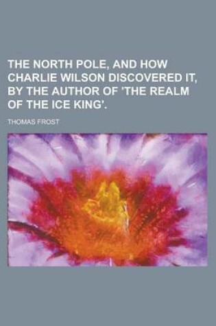 Cover of The North Pole, and How Charlie Wilson Discovered It, by the Author of 'The Realm of the Ice King'