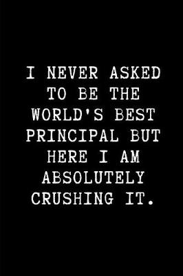 Book cover for I Never Asked to Be the World's Best Principal But Here I Am Absolutely Crushing It.