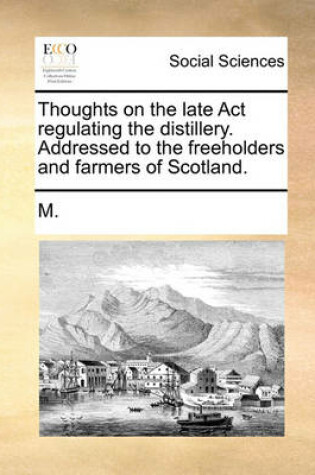 Cover of Thoughts on the Late ACT Regulating the Distillery. Addressed to the Freeholders and Farmers of Scotland.