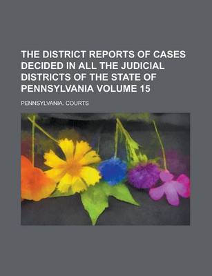 Book cover for The District Reports of Cases Decided in All the Judicial Districts of the State of Pennsylvania Volume 15