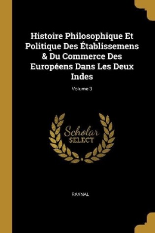 Cover of Histoire Philosophique Et Politique Des Établissemens & Du Commerce Des Européens Dans Les Deux Indes; Volume 3