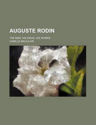 Book cover for Auguste Rodin; The Man, His Ideas, His Works