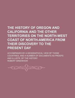 Book cover for The History of Oregon and California and the Other Territories on the North-West Coast of North-America from Their Discovery to the Present Day; Accompanied by a Geographical View of Those Countries, and a Number of Documents as Proofs and Illustr. of the