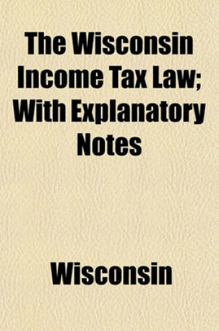 Cover of The Wisconsin Income Tax Law; With Explanatory Notes