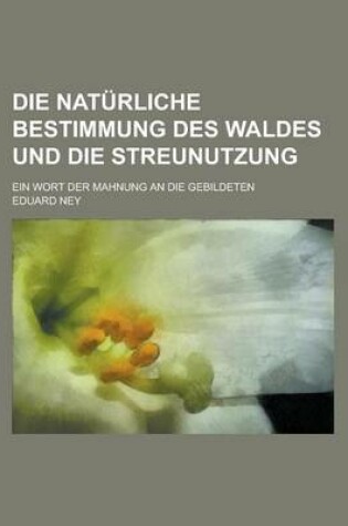 Cover of Die Naturliche Bestimmung Des Waldes Und Die Streunutzung; Ein Wort Der Mahnung an Die Gebildeten