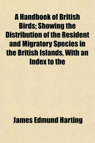 Cover of A Handbook of British Birds; Showing the Distribution of the Resident and Migratory Species in the British Islands, with an Index to the Records of