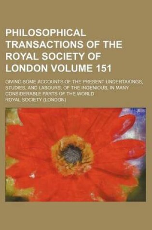 Cover of Philosophical Transactions of the Royal Society of London Volume 151; Giving Some Accounts of the Present Undertakings, Studies, and Labours, of the Ingenious, in Many Considerable Parts of the World