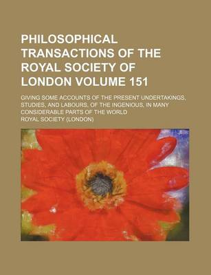 Book cover for Philosophical Transactions of the Royal Society of London Volume 151; Giving Some Accounts of the Present Undertakings, Studies, and Labours, of the Ingenious, in Many Considerable Parts of the World