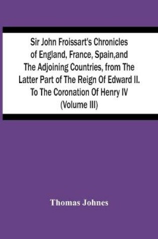 Cover of Sir John Froissart'S Chronicles Of England, France, Spain, And The Adjoining Countries, From The Latter Part Of The Reign Of Edward Ii. To The Coronation Of Henry Iv (Volume Iii)