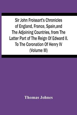 Book cover for Sir John Froissart'S Chronicles Of England, France, Spain, And The Adjoining Countries, From The Latter Part Of The Reign Of Edward Ii. To The Coronation Of Henry Iv (Volume Iii)