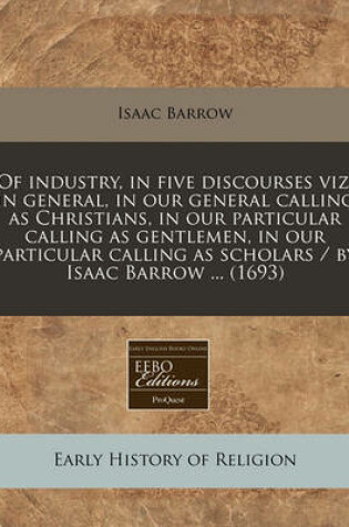 Cover of Of Industry, in Five Discourses Viz. in General, in Our General Calling as Christians, in Our Particular Calling as Gentlemen, in Our Particular Calling as Scholars / By Isaac Barrow ... (1693)