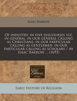 Book cover for Of Industry, in Five Discourses Viz. in General, in Our General Calling as Christians, in Our Particular Calling as Gentlemen, in Our Particular Calling as Scholars / By Isaac Barrow ... (1693)