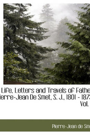 Cover of Life, Letters and Travels of Father Pierre-Jean de Smet, S. J., 1801 - 1873, Vol. 3