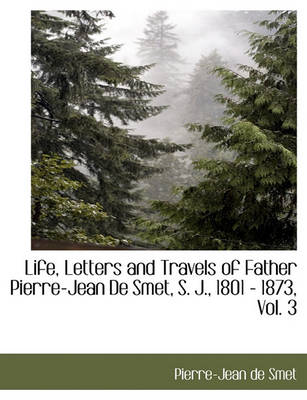 Book cover for Life, Letters and Travels of Father Pierre-Jean de Smet, S. J., 1801 - 1873, Vol. 3