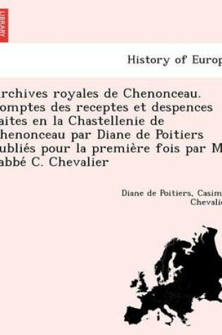 Cover of Archives Royales de Chenonceau. Comptes Des Receptes Et Despences Faites En La Chastellenie de Chenonceau Par Diane de Poitiers Publie S Pour La Premie Re Fois Par M. L'Abbe C. Chevalier