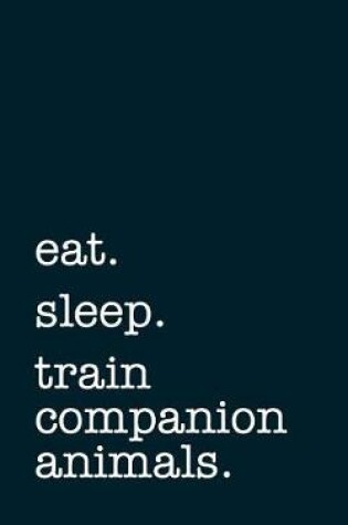 Cover of Eat. Sleep. Train Companion Animals. - Lined Notebook