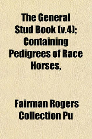 Cover of The General Stud Book (V.4); Containing Pedigrees of Race Horses,