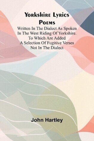 Cover of Yorkshire Lyrics Poems written in the Dialect as Spoken in the West Riding of Yorkshire. To which are added a Selection of Fugitive Verses not in the Dialect