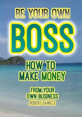 Book cover for Be Your Own Boss, How to Make Money from Your Own Business