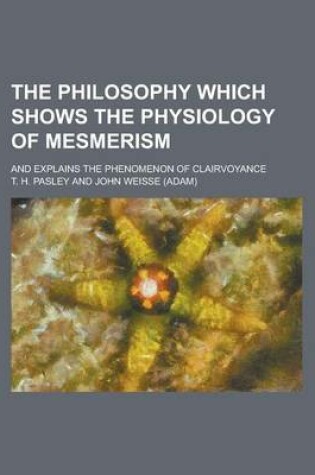 Cover of The Philosophy Which Shows the Physiology of Mesmerism; And Explains the Phenomenon of Clairvoyance