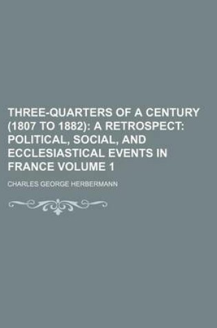 Cover of Three-Quarters of a Century (1807 to 1882) Volume 1; A Retrospect Political, Social, and Ecclesiastical Events in France