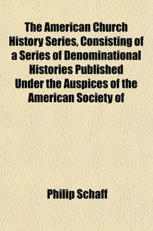 Cover of The American Church History Series, Consisting of a Series of Denominational Histories Published Under the Auspices of the American Society of