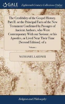 Book cover for The Credibility of the Gospel History. Part II. or the Principal Facts of the New Testament Confirmed by Passages of Ancient Authors, Who Were Contemporary with Our Saviour, or His Apostles, or Lived Near Their Time [second Edition]. of 2; Volume 1