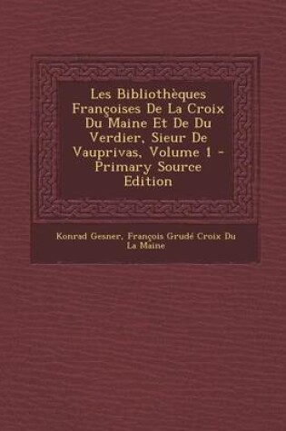 Cover of Les Bibliotheques Francoises de La Croix Du Maine Et de Du Verdier, Sieur de Vauprivas, Volume 1 - Primary Source Edition