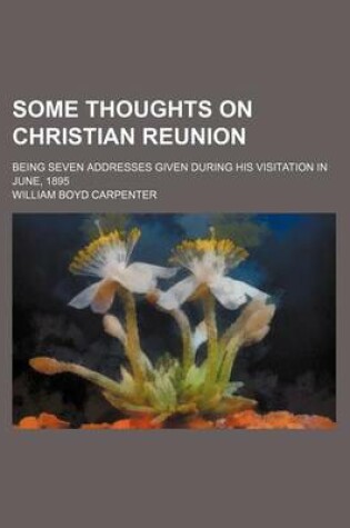 Cover of Some Thoughts on Christian Reunion; Being Seven Addresses Given During His Visitation in June, 1895