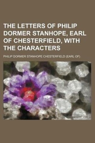 Cover of The Letters of Philip Dormer Stanhope, Earl of Chesterfield, with the Characters (Volume 1)