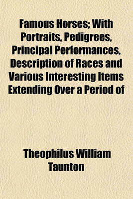 Book cover for Famous Horses; With Portraits, Pedigrees, Principal Performances, Description of Races and Various Interesting Items Extending Over a Period of