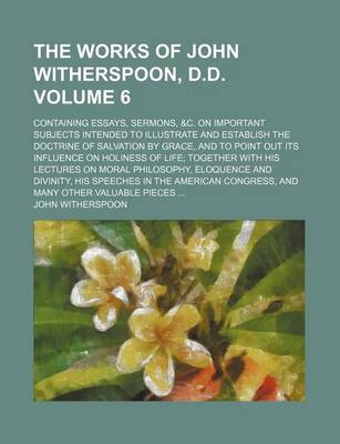 Book cover for The Works of John Witherspoon, D.D. Volume 6; Containing Essays, Sermons, &C. on Important Subjects Intended to Illustrate and Establish the Doctrine of Salvation by Grace, and to Point Out Its Influence on Holiness of Life Together with His Lectures on M