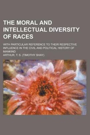 Cover of The Moral and Intellectual Diversity of Races; With Particular Reference to Their Respective Influence in the Civil and Political History of Mankind