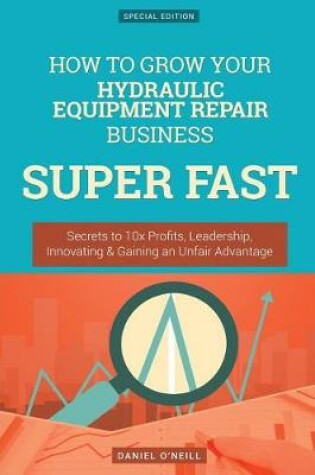 Cover of How to Grow Your Hydraulic Equipment Repair Business Super Fast
