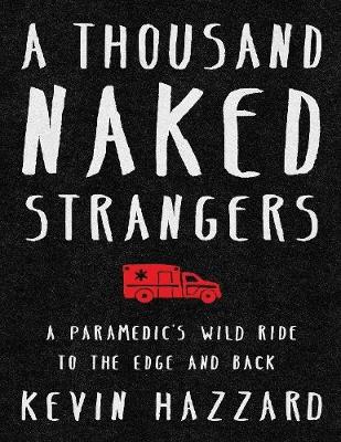 A Thousand Naked Strangers a Paramedic's Wild Ride to the Edge and Back by Kevin Hazzard