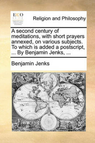 Cover of A Second Century of Meditations, with Short Prayers Annexed, on Various Subjects. to Which Is Added a PostScript, ... by Benjamin Jenks, ...