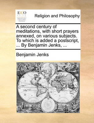 Book cover for A Second Century of Meditations, with Short Prayers Annexed, on Various Subjects. to Which Is Added a PostScript, ... by Benjamin Jenks, ...