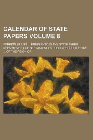 Cover of Calendar of State Papers; Foreign Series ... Preserved in the State Paper Departement of Her Majesty's Public Record Office. ... of the Reign of Volum